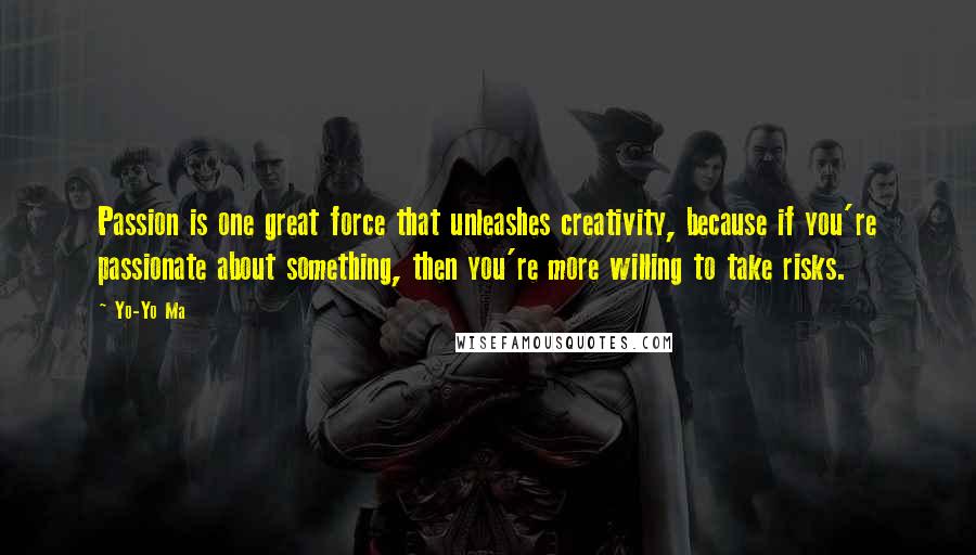 Yo-Yo Ma Quotes: Passion is one great force that unleashes creativity, because if you're passionate about something, then you're more willing to take risks.