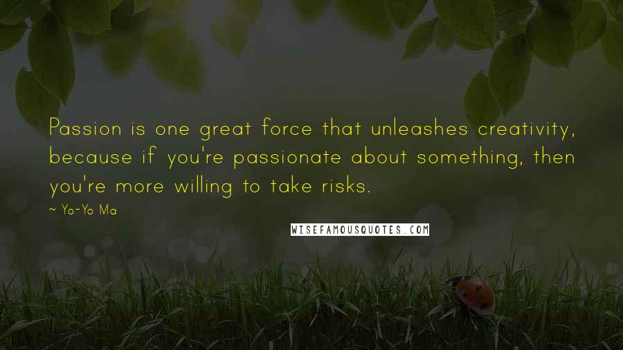 Yo-Yo Ma Quotes: Passion is one great force that unleashes creativity, because if you're passionate about something, then you're more willing to take risks.