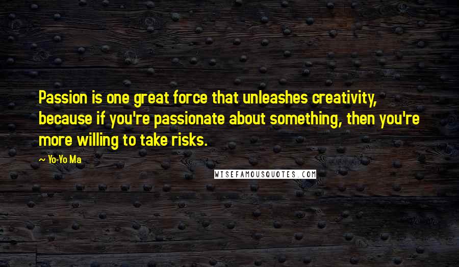 Yo-Yo Ma Quotes: Passion is one great force that unleashes creativity, because if you're passionate about something, then you're more willing to take risks.