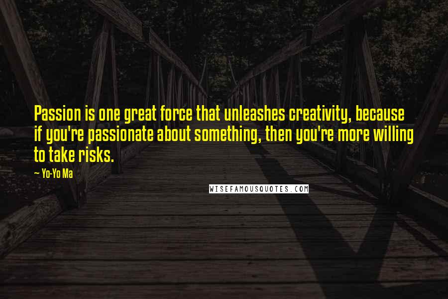 Yo-Yo Ma Quotes: Passion is one great force that unleashes creativity, because if you're passionate about something, then you're more willing to take risks.