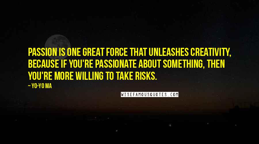 Yo-Yo Ma Quotes: Passion is one great force that unleashes creativity, because if you're passionate about something, then you're more willing to take risks.