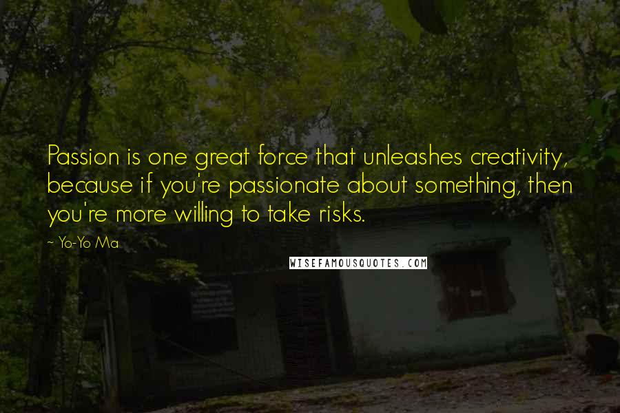 Yo-Yo Ma Quotes: Passion is one great force that unleashes creativity, because if you're passionate about something, then you're more willing to take risks.