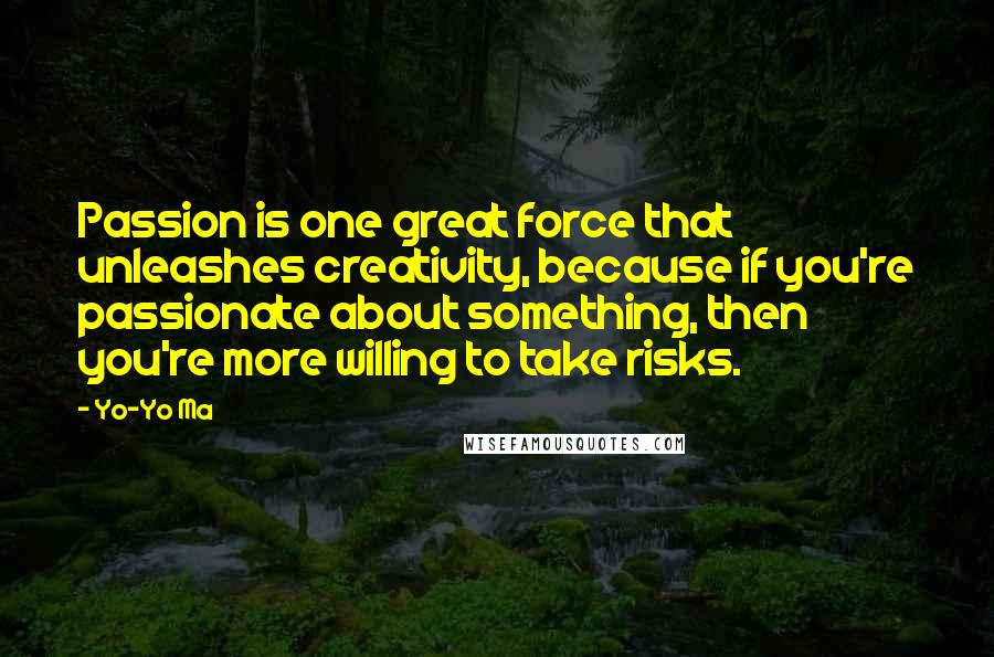 Yo-Yo Ma Quotes: Passion is one great force that unleashes creativity, because if you're passionate about something, then you're more willing to take risks.