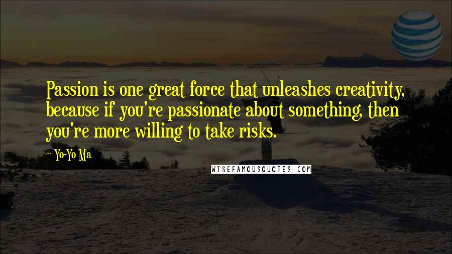 Yo-Yo Ma Quotes: Passion is one great force that unleashes creativity, because if you're passionate about something, then you're more willing to take risks.