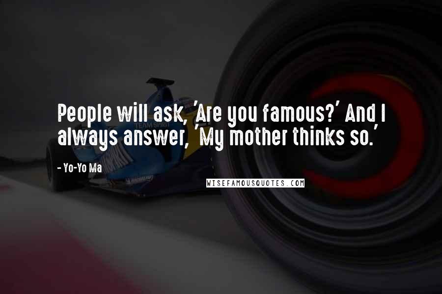 Yo-Yo Ma Quotes: People will ask, 'Are you famous?' And I always answer, 'My mother thinks so.'