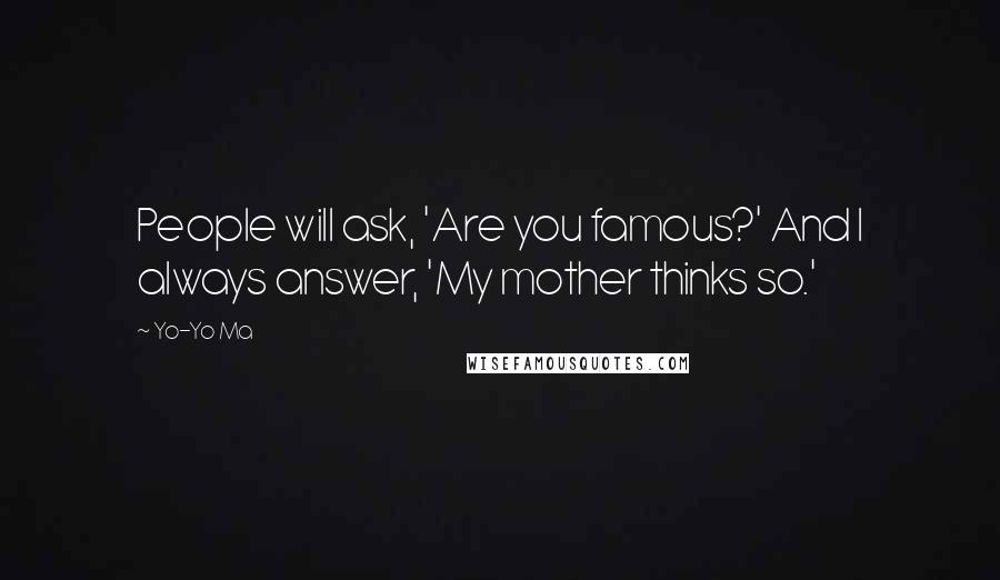 Yo-Yo Ma Quotes: People will ask, 'Are you famous?' And I always answer, 'My mother thinks so.'