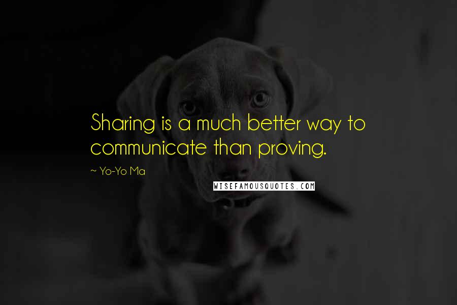 Yo-Yo Ma Quotes: Sharing is a much better way to communicate than proving.