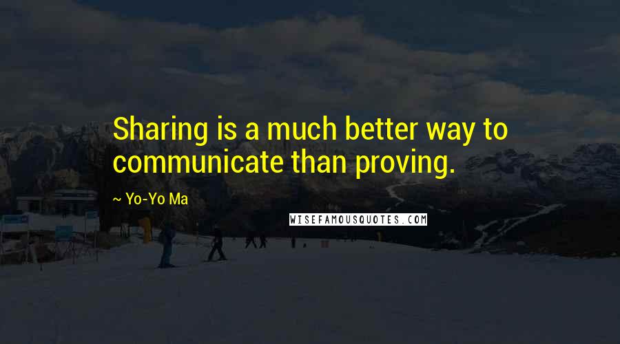 Yo-Yo Ma Quotes: Sharing is a much better way to communicate than proving.