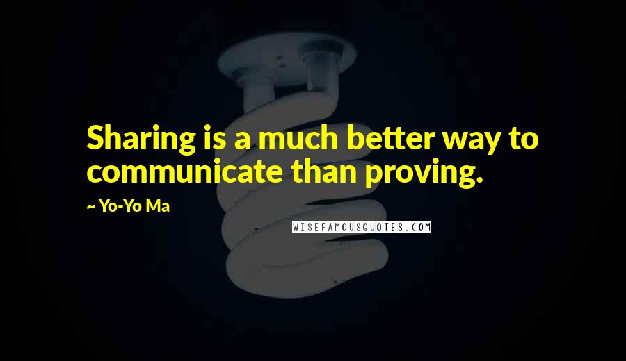Yo-Yo Ma Quotes: Sharing is a much better way to communicate than proving.