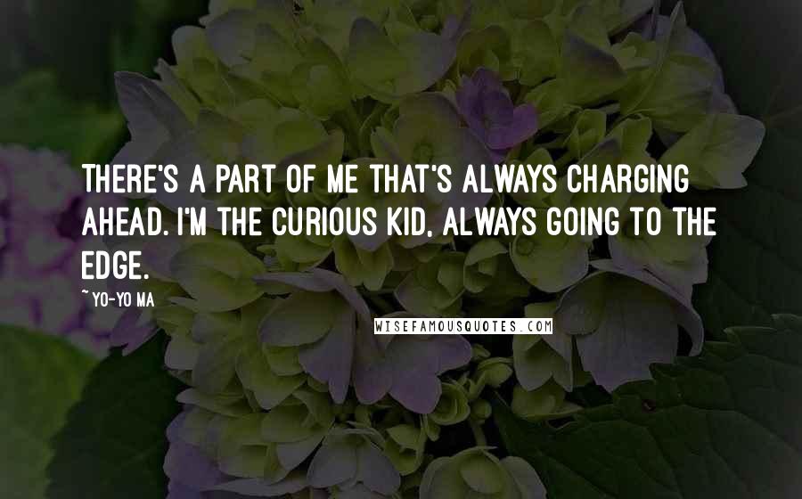 Yo-Yo Ma Quotes: There's a part of me that's always charging ahead. I'm the curious kid, always going to the edge.