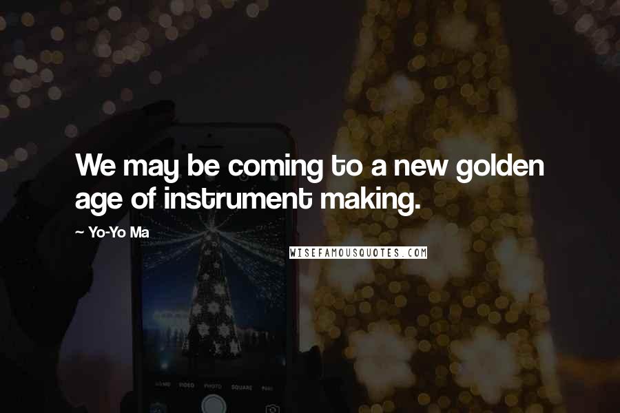 Yo-Yo Ma Quotes: We may be coming to a new golden age of instrument making.