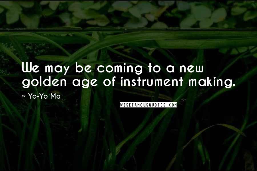 Yo-Yo Ma Quotes: We may be coming to a new golden age of instrument making.