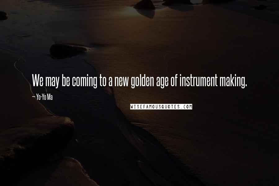 Yo-Yo Ma Quotes: We may be coming to a new golden age of instrument making.