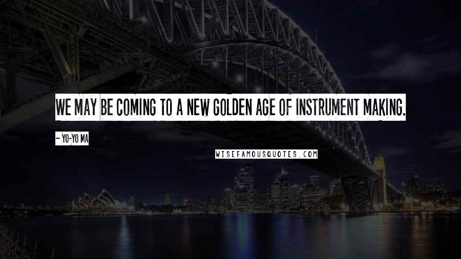 Yo-Yo Ma Quotes: We may be coming to a new golden age of instrument making.