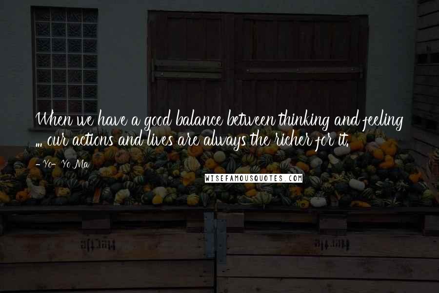 Yo-Yo Ma Quotes: When we have a good balance between thinking and feeling ... our actions and lives are always the richer for it.