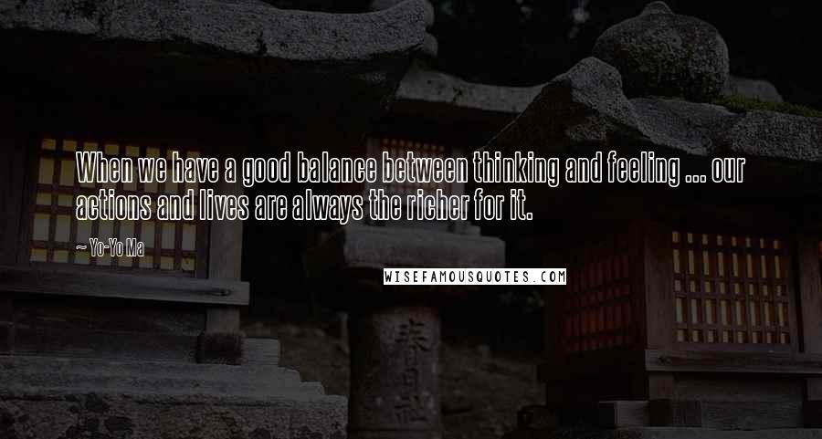 Yo-Yo Ma Quotes: When we have a good balance between thinking and feeling ... our actions and lives are always the richer for it.