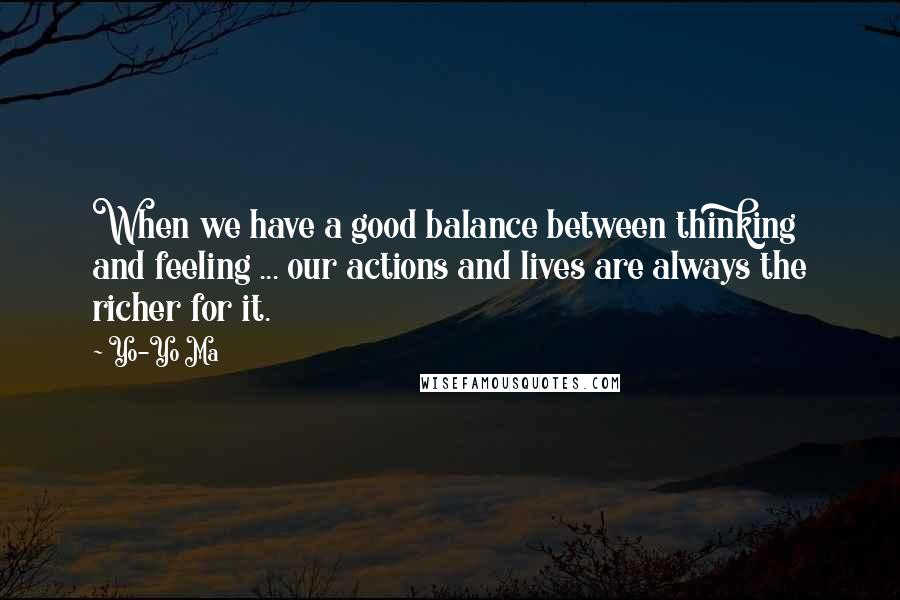 Yo-Yo Ma Quotes: When we have a good balance between thinking and feeling ... our actions and lives are always the richer for it.