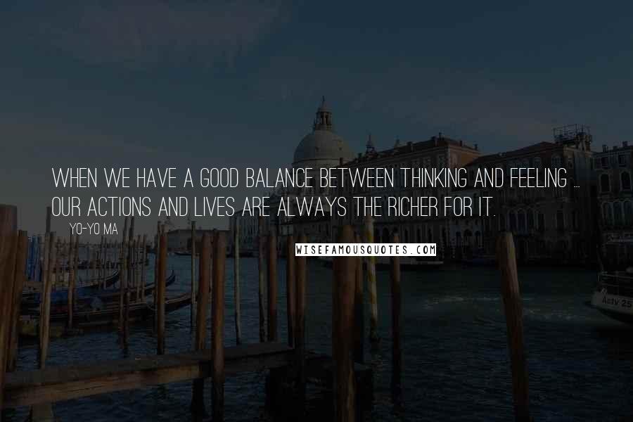 Yo-Yo Ma Quotes: When we have a good balance between thinking and feeling ... our actions and lives are always the richer for it.