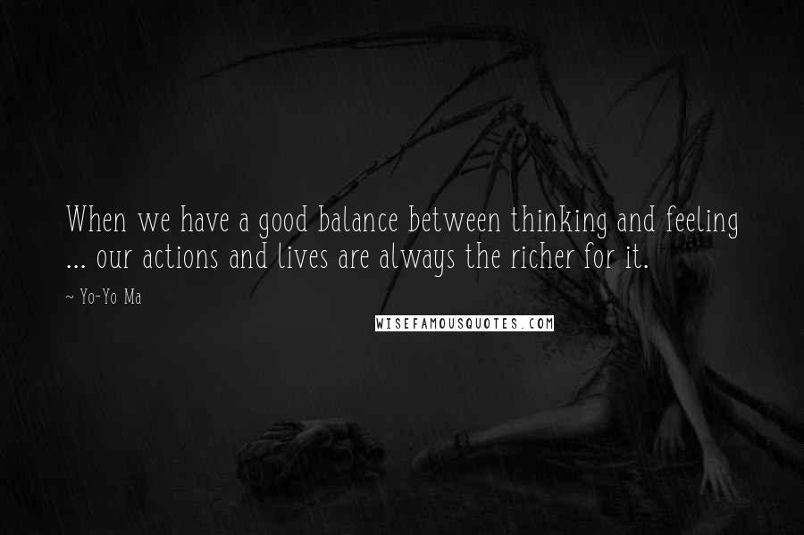 Yo-Yo Ma Quotes: When we have a good balance between thinking and feeling ... our actions and lives are always the richer for it.