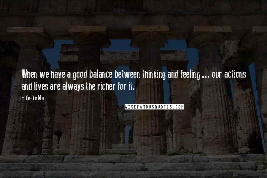 Yo-Yo Ma Quotes: When we have a good balance between thinking and feeling ... our actions and lives are always the richer for it.