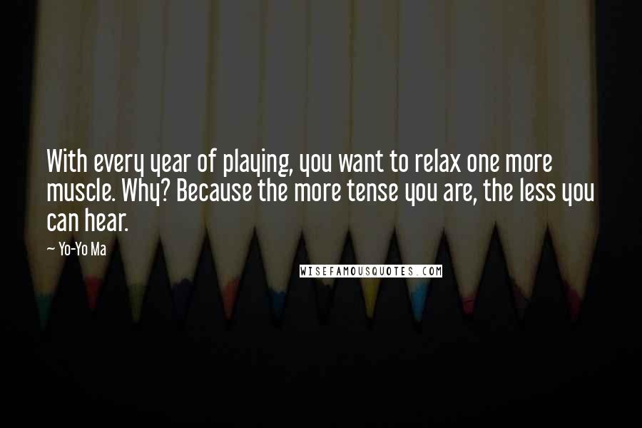 Yo-Yo Ma Quotes: With every year of playing, you want to relax one more muscle. Why? Because the more tense you are, the less you can hear.