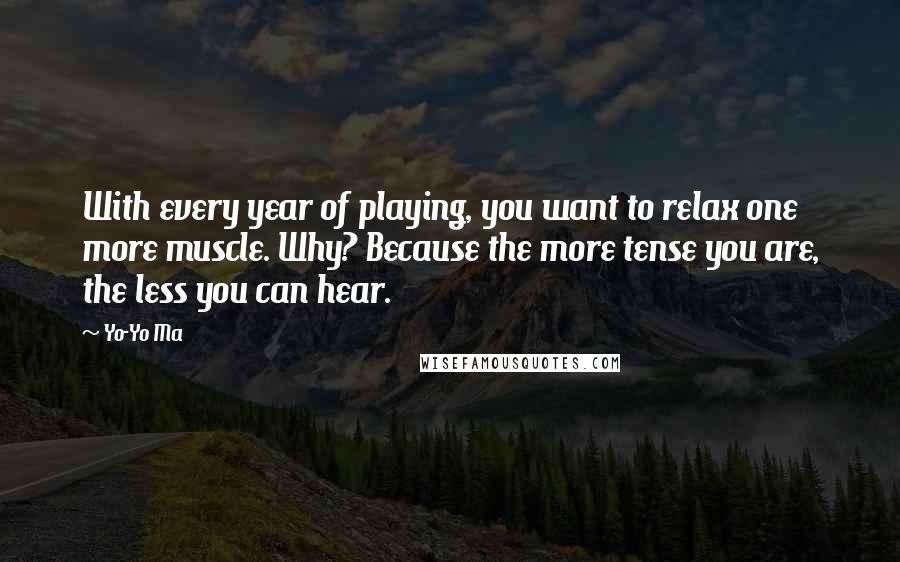 Yo-Yo Ma Quotes: With every year of playing, you want to relax one more muscle. Why? Because the more tense you are, the less you can hear.
