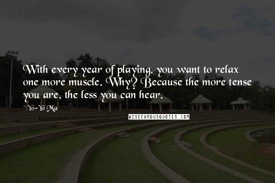 Yo-Yo Ma Quotes: With every year of playing, you want to relax one more muscle. Why? Because the more tense you are, the less you can hear.