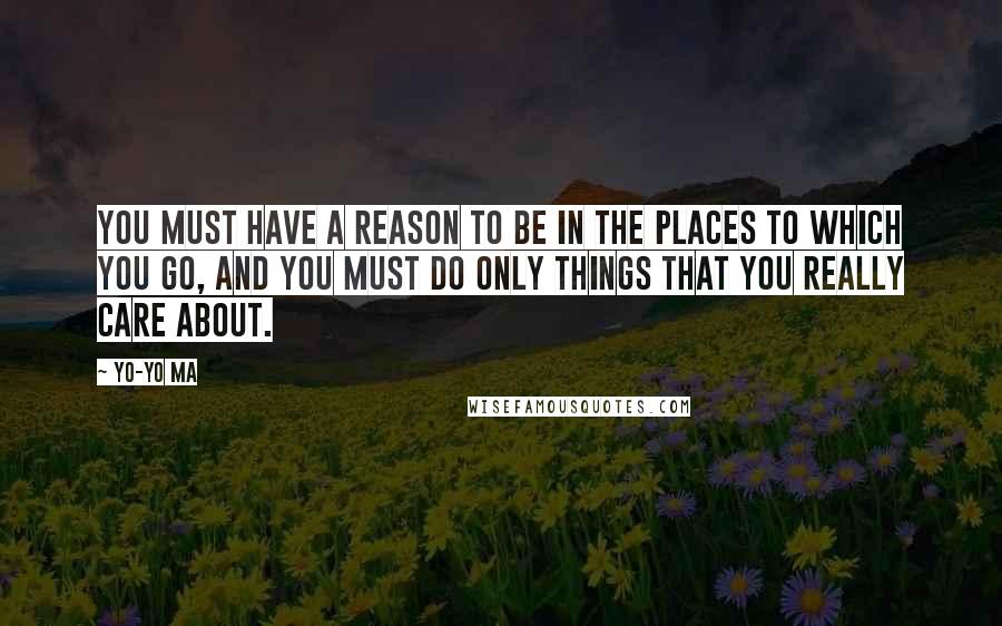 Yo-Yo Ma Quotes: You must have a reason to be in the places to which you go, and you must do only things that you really care about.