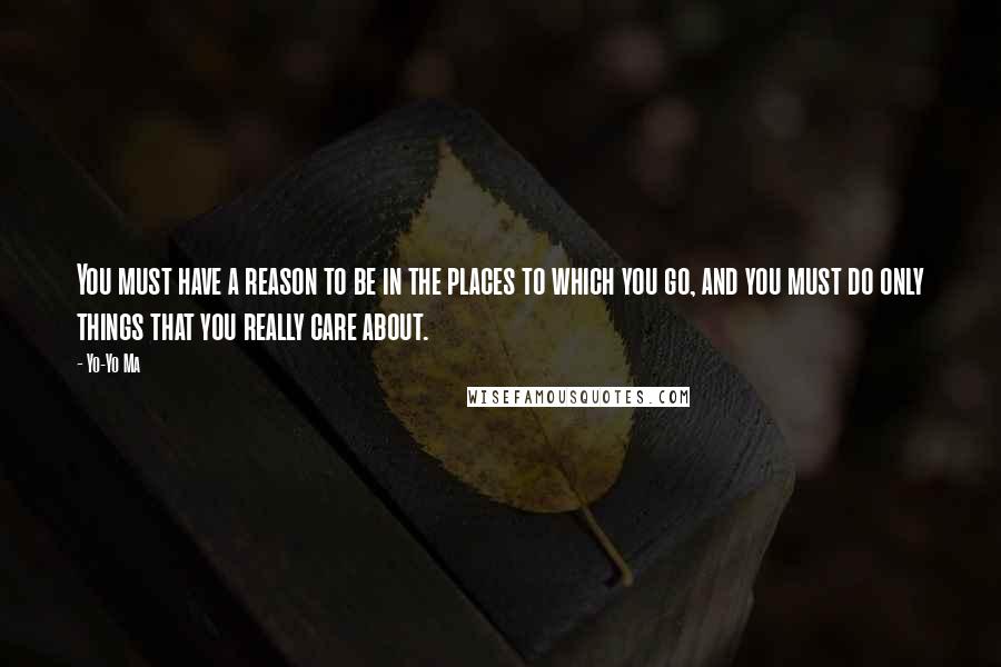 Yo-Yo Ma Quotes: You must have a reason to be in the places to which you go, and you must do only things that you really care about.