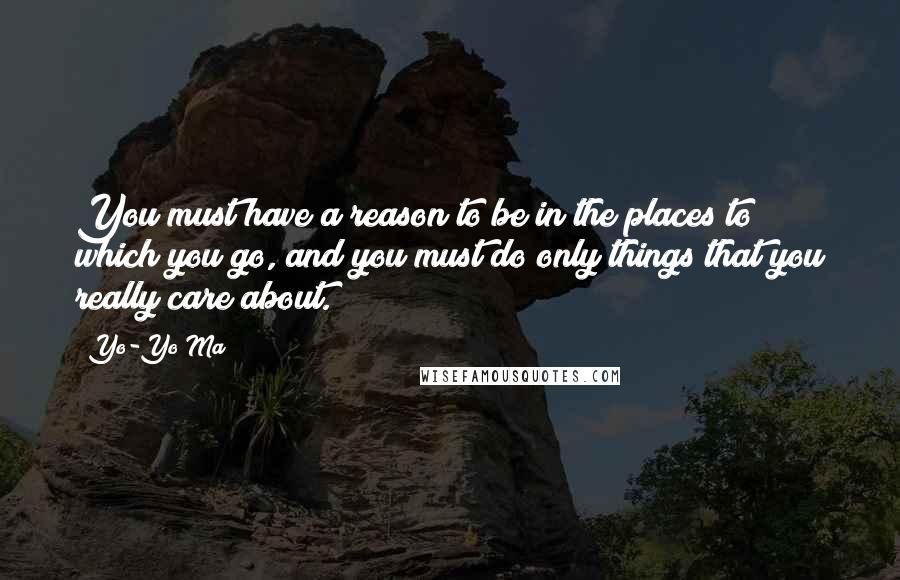 Yo-Yo Ma Quotes: You must have a reason to be in the places to which you go, and you must do only things that you really care about.