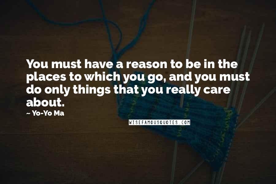 Yo-Yo Ma Quotes: You must have a reason to be in the places to which you go, and you must do only things that you really care about.