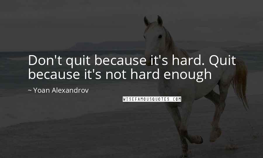 Yoan Alexandrov Quotes: Don't quit because it's hard. Quit because it's not hard enough