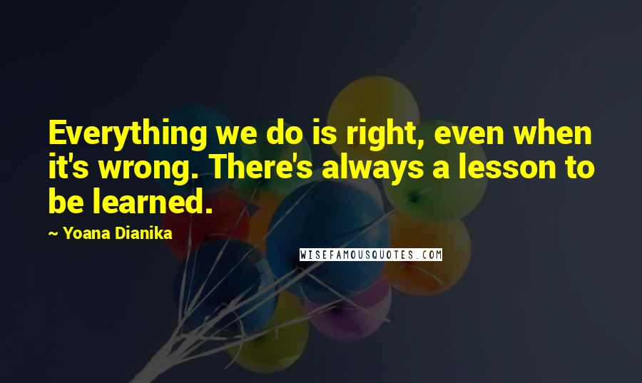 Yoana Dianika Quotes: Everything we do is right, even when it's wrong. There's always a lesson to be learned.