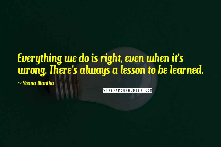 Yoana Dianika Quotes: Everything we do is right, even when it's wrong. There's always a lesson to be learned.