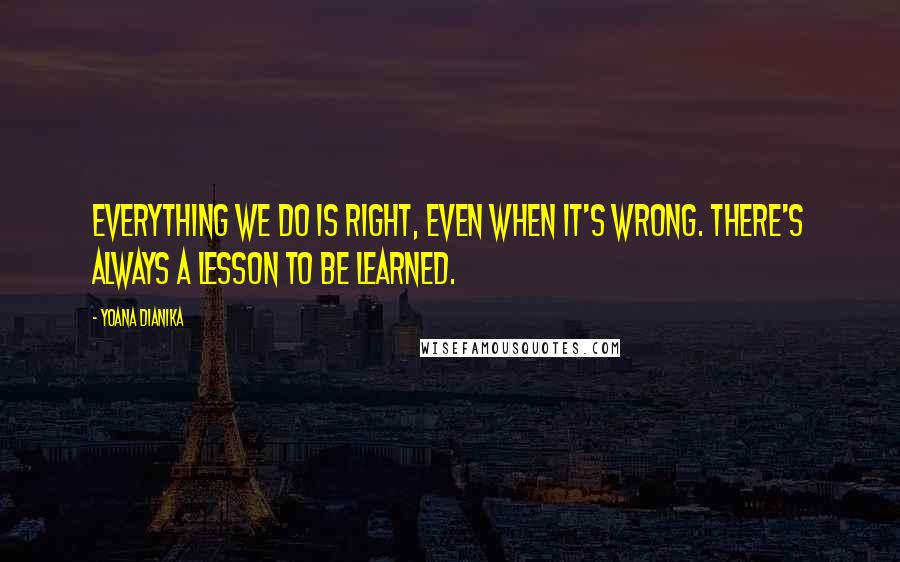 Yoana Dianika Quotes: Everything we do is right, even when it's wrong. There's always a lesson to be learned.