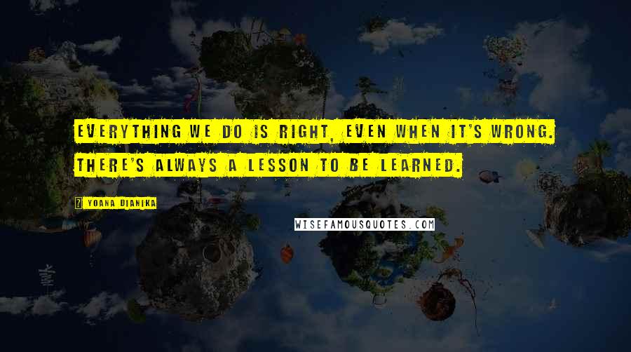 Yoana Dianika Quotes: Everything we do is right, even when it's wrong. There's always a lesson to be learned.