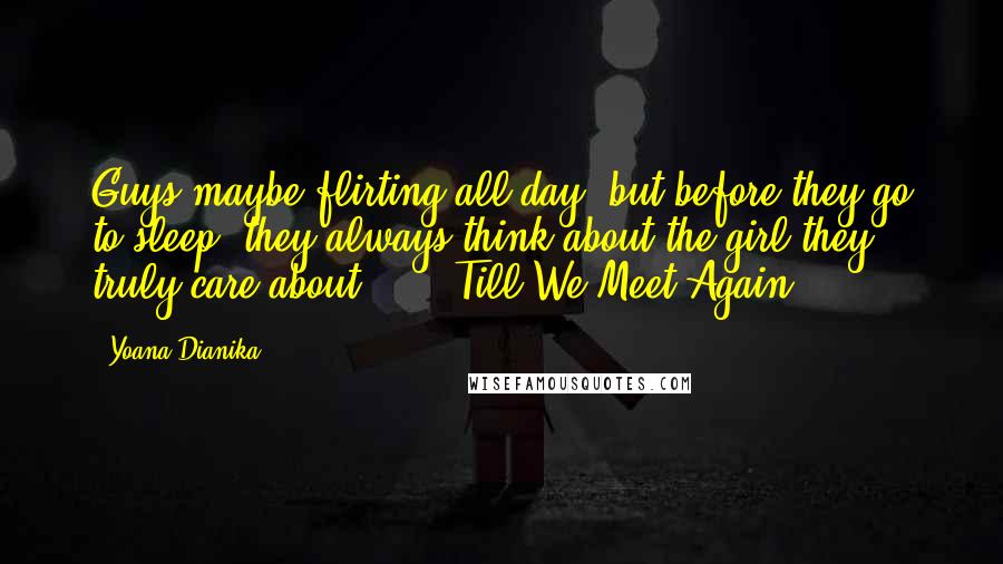 Yoana Dianika Quotes: Guys maybe flirting all day, but before they go to sleep, they always think about the girl they truly care about ... - Till We Meet Again