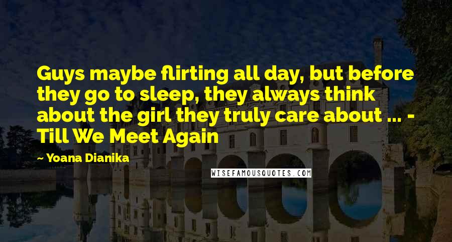 Yoana Dianika Quotes: Guys maybe flirting all day, but before they go to sleep, they always think about the girl they truly care about ... - Till We Meet Again