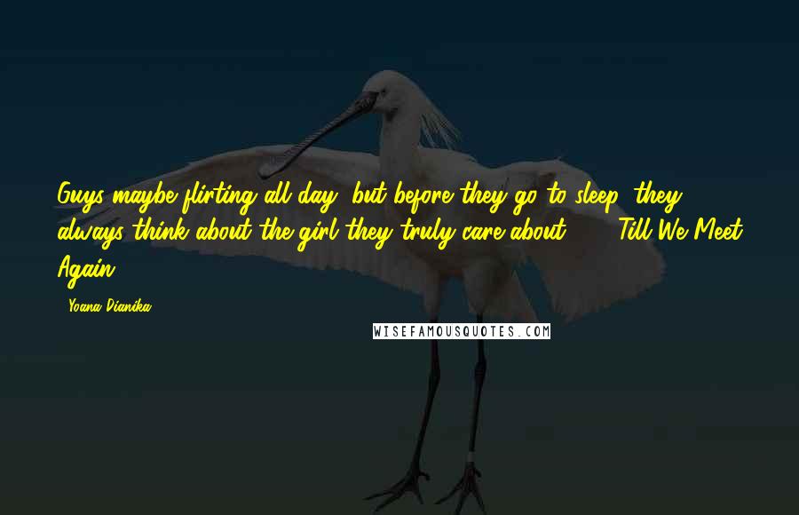 Yoana Dianika Quotes: Guys maybe flirting all day, but before they go to sleep, they always think about the girl they truly care about ... - Till We Meet Again