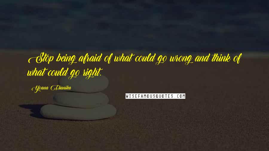 Yoana Dianika Quotes: Stop being afraid of what could go wrong and think of what could go right.