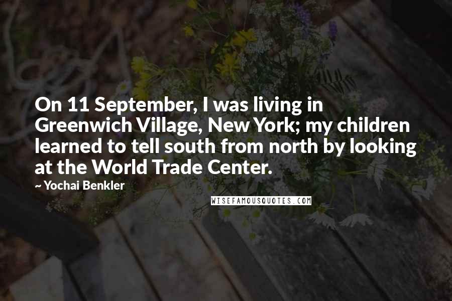 Yochai Benkler Quotes: On 11 September, I was living in Greenwich Village, New York; my children learned to tell south from north by looking at the World Trade Center.