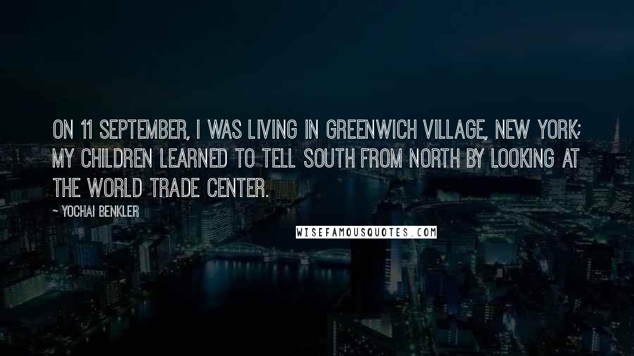 Yochai Benkler Quotes: On 11 September, I was living in Greenwich Village, New York; my children learned to tell south from north by looking at the World Trade Center.