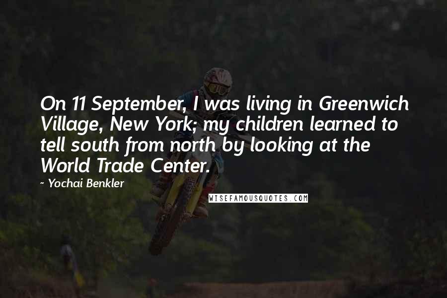 Yochai Benkler Quotes: On 11 September, I was living in Greenwich Village, New York; my children learned to tell south from north by looking at the World Trade Center.