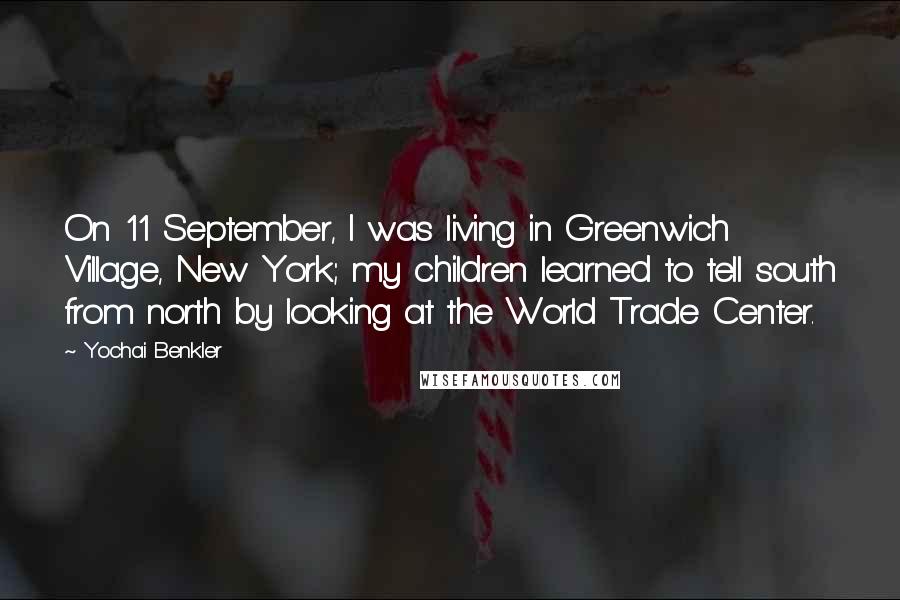 Yochai Benkler Quotes: On 11 September, I was living in Greenwich Village, New York; my children learned to tell south from north by looking at the World Trade Center.