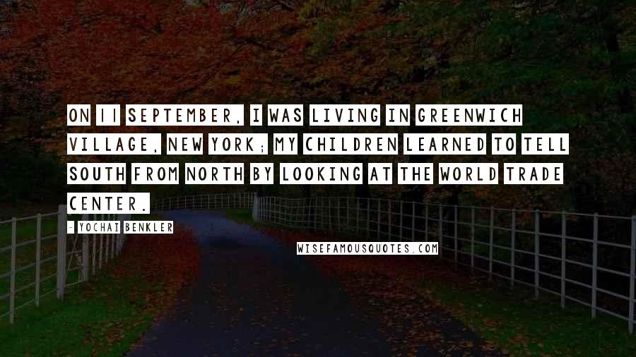 Yochai Benkler Quotes: On 11 September, I was living in Greenwich Village, New York; my children learned to tell south from north by looking at the World Trade Center.