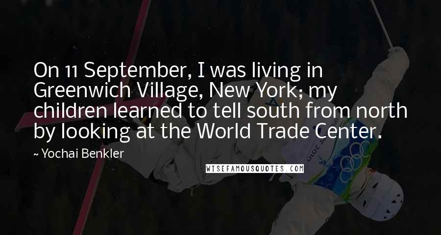 Yochai Benkler Quotes: On 11 September, I was living in Greenwich Village, New York; my children learned to tell south from north by looking at the World Trade Center.