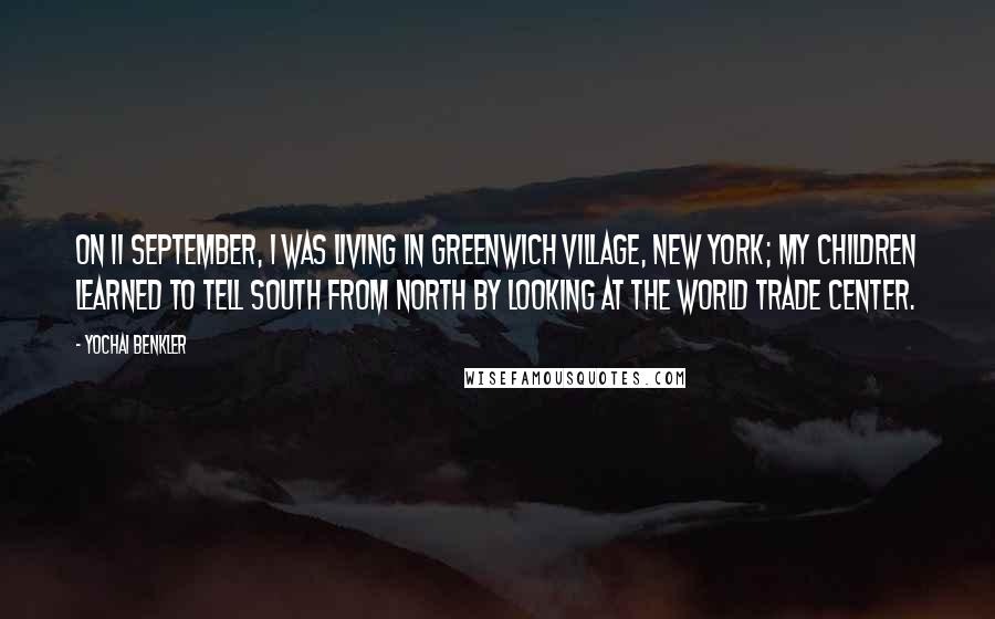 Yochai Benkler Quotes: On 11 September, I was living in Greenwich Village, New York; my children learned to tell south from north by looking at the World Trade Center.