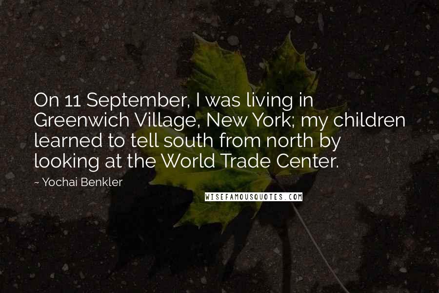 Yochai Benkler Quotes: On 11 September, I was living in Greenwich Village, New York; my children learned to tell south from north by looking at the World Trade Center.