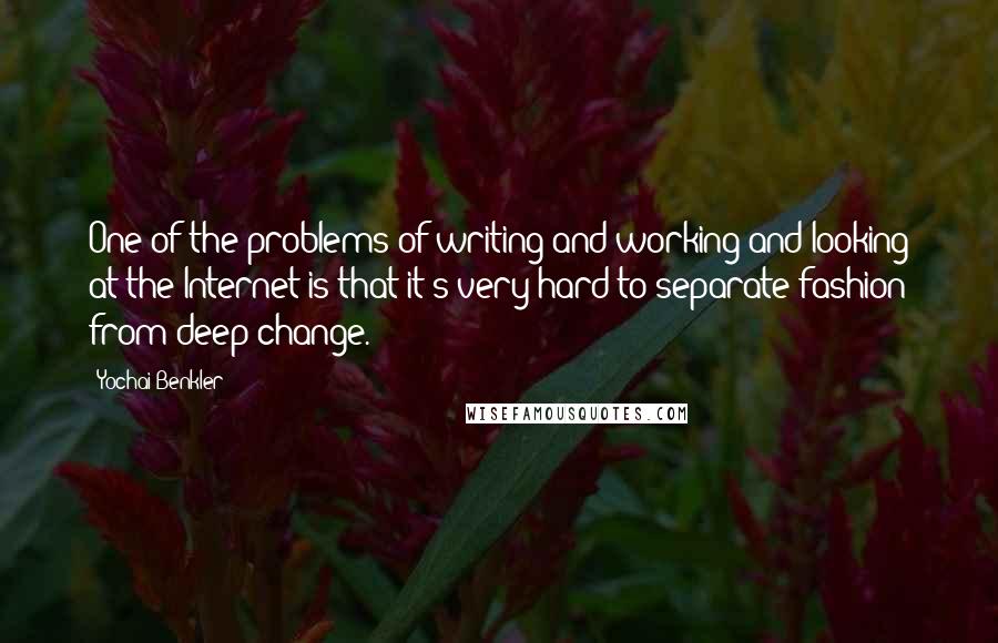 Yochai Benkler Quotes: One of the problems of writing and working and looking at the Internet is that it's very hard to separate fashion from deep change.