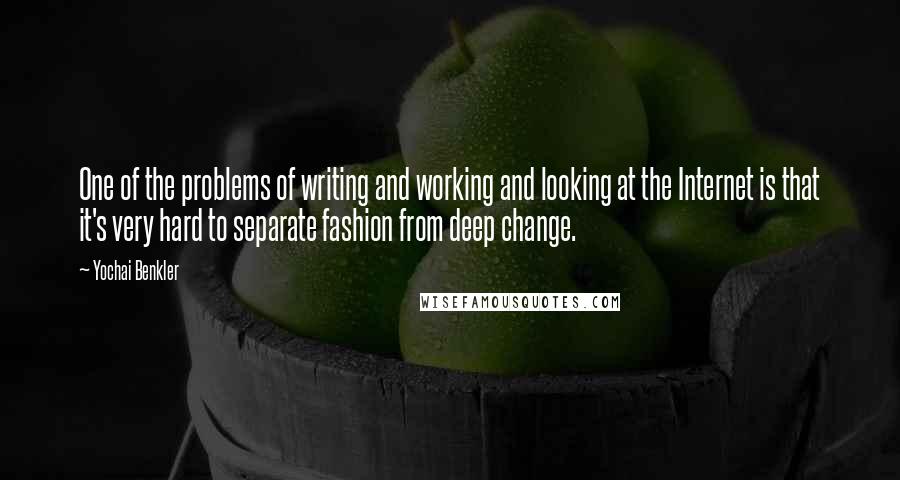 Yochai Benkler Quotes: One of the problems of writing and working and looking at the Internet is that it's very hard to separate fashion from deep change.